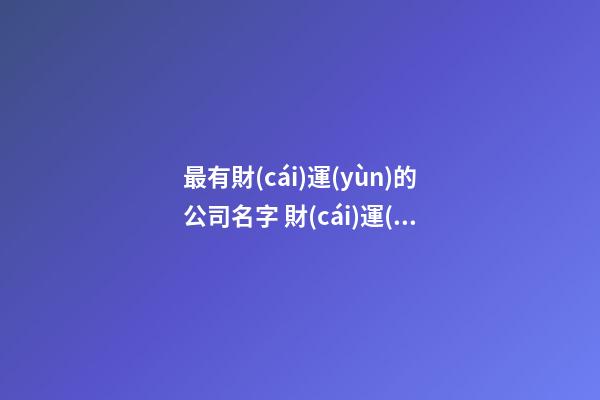 最有財(cái)運(yùn)的公司名字 財(cái)運(yùn)名字免費(fèi)推薦-第1張-公司起名-玄機(jī)派